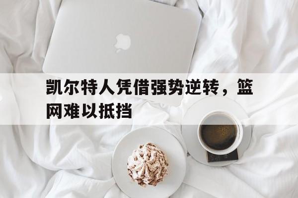 凯尔特人凭借强势逆转，篮网难以抵挡