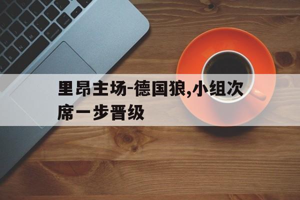 关于里昂主场-德国狼,小组次席一步晋级的信息