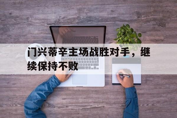 门兴蒂辛主场战胜对手，继续保持不败的简单介绍