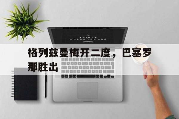 关于格列兹曼梅开二度，巴塞罗那胜出的信息