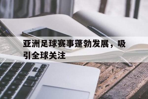 关于亚洲足球赛事蓬勃发展，吸引全球关注的信息