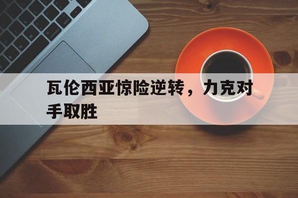 瓦伦西亚惊险逆转，力克对手取胜