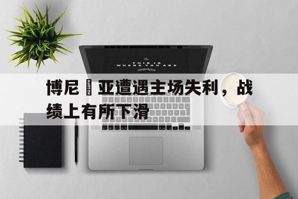 包含博尼禬亚遭遇主场失利，战绩上有所下滑的词条