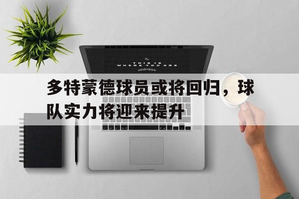包含多特蒙德球员或将回归，球队实力将迎来提升的词条