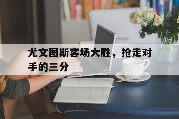尤文图斯客场大胜，抢走对手的三分