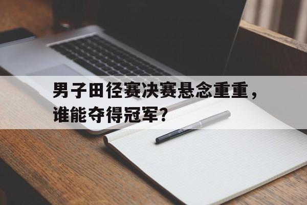 男子田径赛决赛悬念重重，谁能夺得冠军？的简单介绍