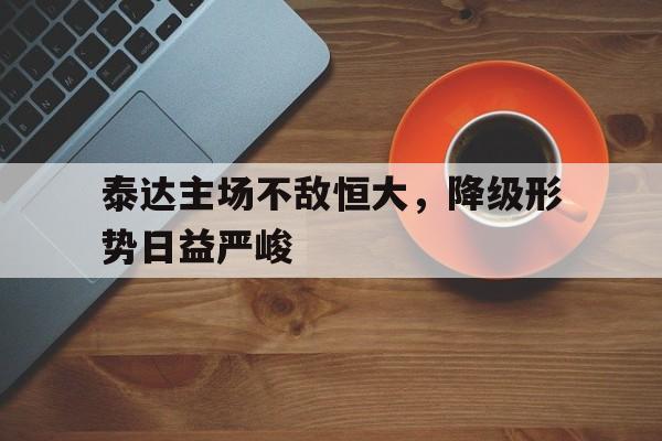 包含泰达主场不敌恒大，降级形势日益严峻的词条