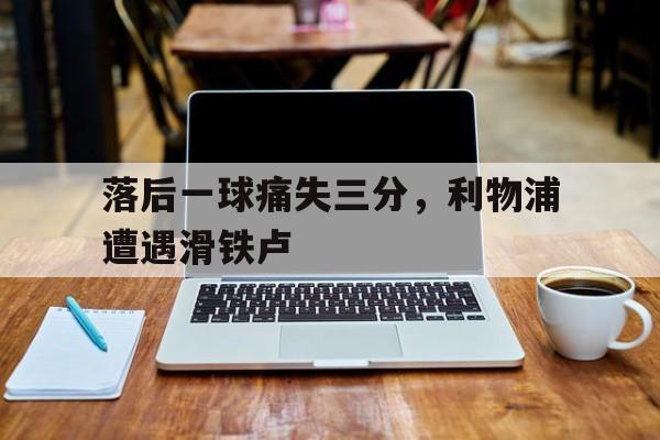 落后一球痛失三分，利物浦遭遇滑铁卢