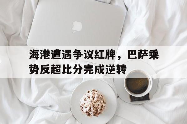 海港遭遇争议红牌，巴萨乘势反超比分完成逆转