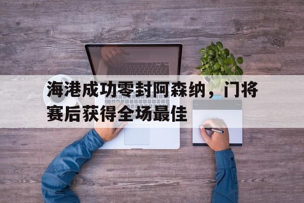 海港成功零封阿森纳，门将赛后获得全场最佳