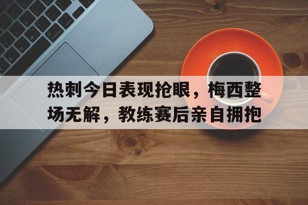 热刺今日表现抢眼，梅西整场无解，教练赛后亲自拥抱热刺今日首发
