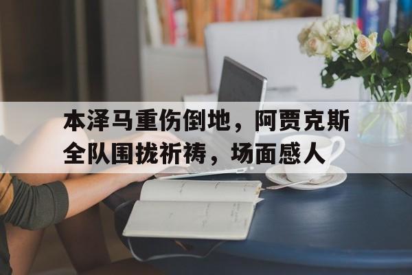 本泽马重伤倒地，阿贾克斯全队围拢祈祷，场面感人